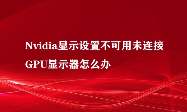 Nvidia显示设置不可用未连接GPU显示器怎么办