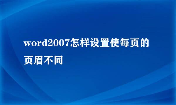 word2007怎样设置使每页的页眉不同