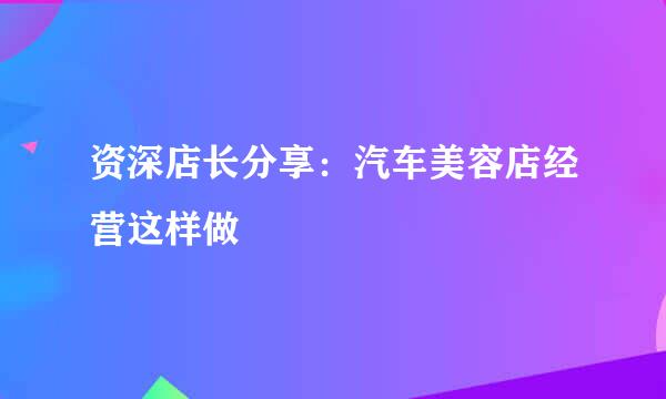资深店长分享：汽车美容店经营这样做