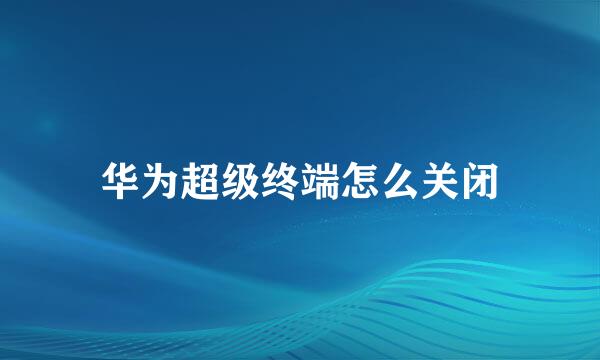 华为超级终端怎么关闭