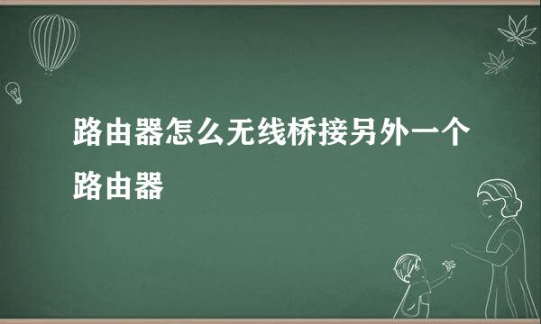 路由器怎么无线桥接另外一个路由器