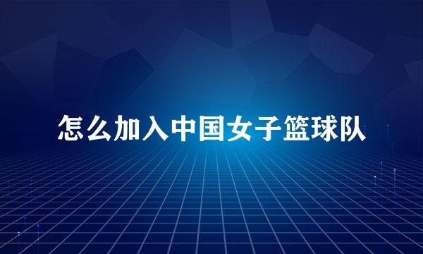 怎么加入中国女子篮球队