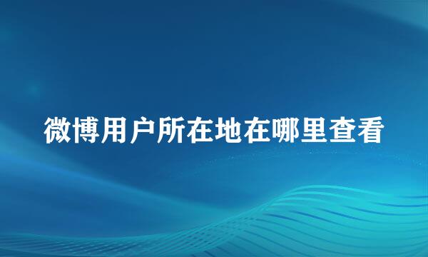 微博用户所在地在哪里查看