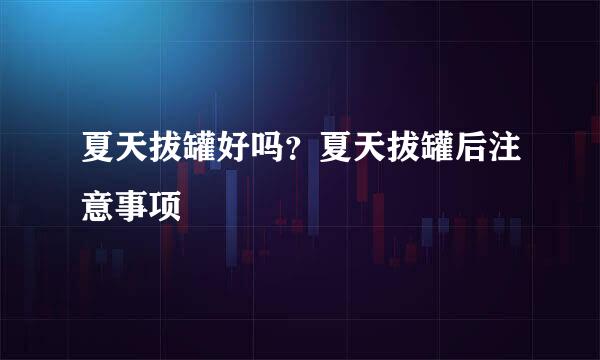 夏天拔罐好吗？夏天拔罐后注意事项
