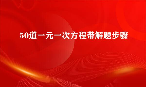 50道一元一次方程带解题步骤