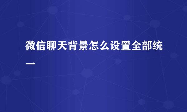 微信聊天背景怎么设置全部统一