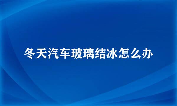 冬天汽车玻璃结冰怎么办