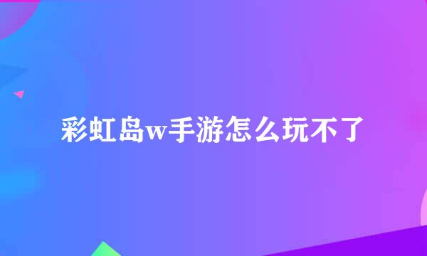 彩虹岛w手游怎么玩不了