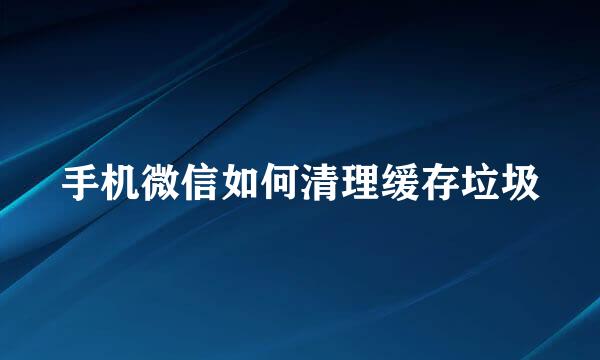 手机微信如何清理缓存垃圾