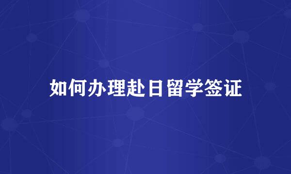 如何办理赴日留学签证