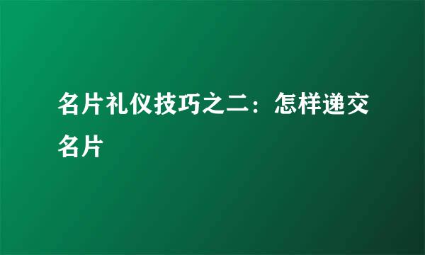 名片礼仪技巧之二：怎样递交名片