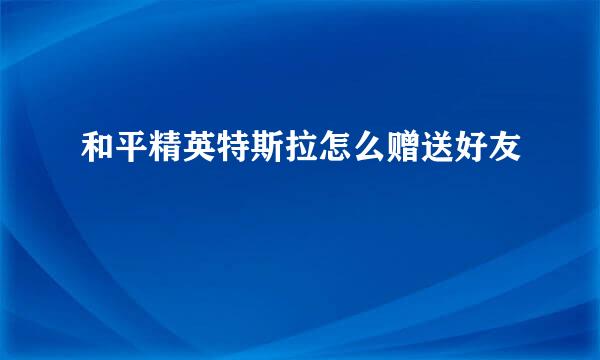 和平精英特斯拉怎么赠送好友