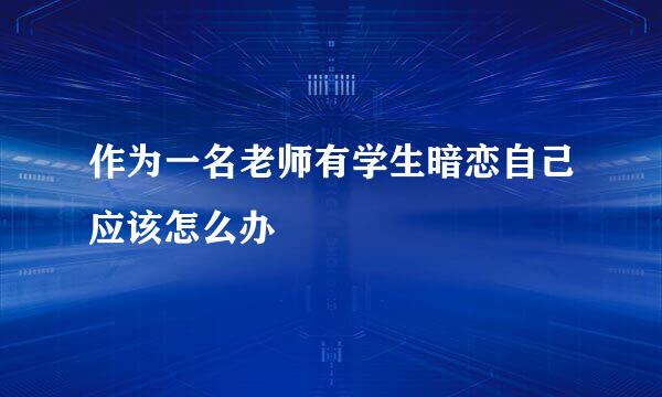 作为一名老师有学生暗恋自己应该怎么办