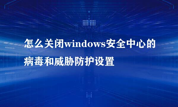 怎么关闭windows安全中心的病毒和威胁防护设置
