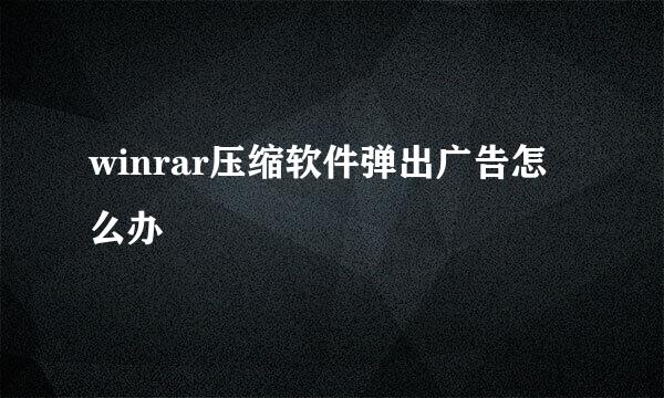 winrar压缩软件弹出广告怎么办