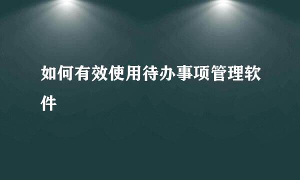 如何有效使用待办事项管理软件
