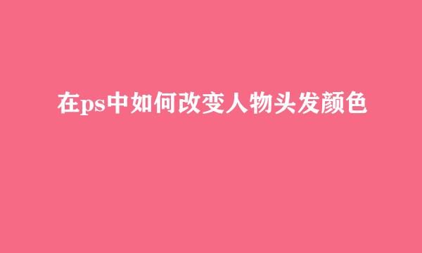 在ps中如何改变人物头发颜色