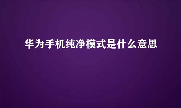 华为手机纯净模式是什么意思