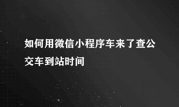 如何用微信小程序车来了查公交车到站时间