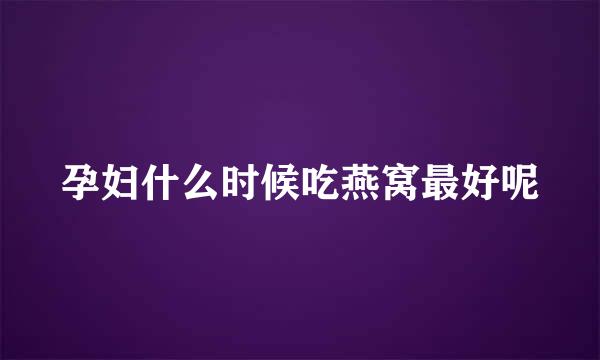孕妇什么时候吃燕窝最好呢