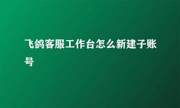 飞鸽客服工作台怎么新建子账号