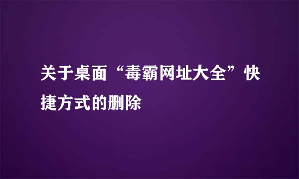 关于桌面“毒霸网址大全”快捷方式的删除