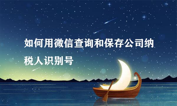 如何用微信查询和保存公司纳税人识别号