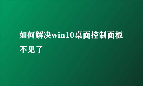 如何解决win10桌面控制面板不见了