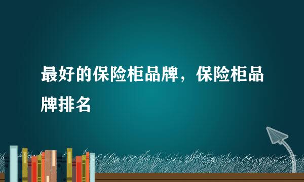 最好的保险柜品牌，保险柜品牌排名