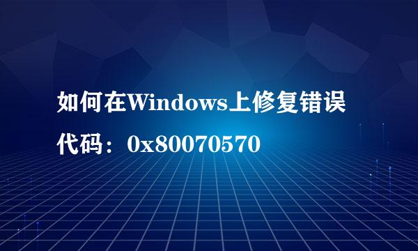 如何在Windows上修复错误代码：0x80070570