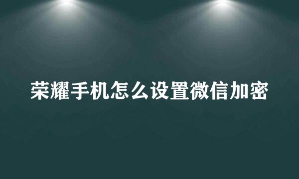 荣耀手机怎么设置微信加密