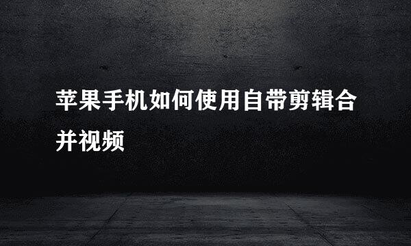 苹果手机如何使用自带剪辑合并视频