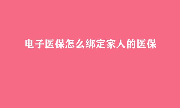 电子医保怎么绑定家人的医保