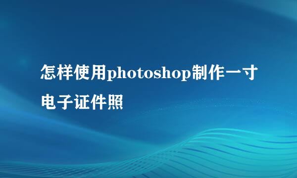 怎样使用photoshop制作一寸电子证件照