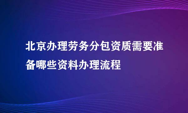 北京办理劳务分包资质需要准备哪些资料办理流程