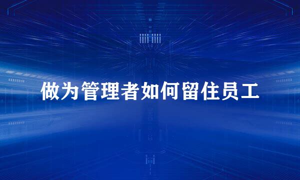做为管理者如何留住员工