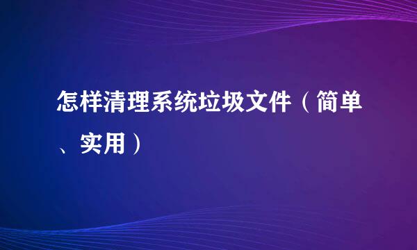 怎样清理系统垃圾文件（简单、实用）