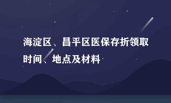 海淀区、昌平区医保存折领取时间、地点及材料