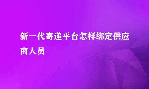 新一代寄递平台怎样绑定供应商人员