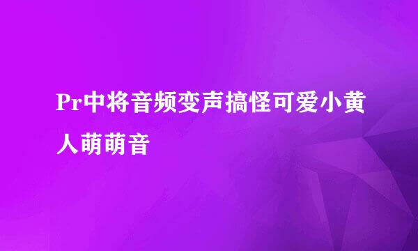 Pr中将音频变声搞怪可爱小黄人萌萌音
