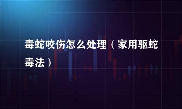 毒蛇咬伤怎么处理（家用驱蛇毒法）
