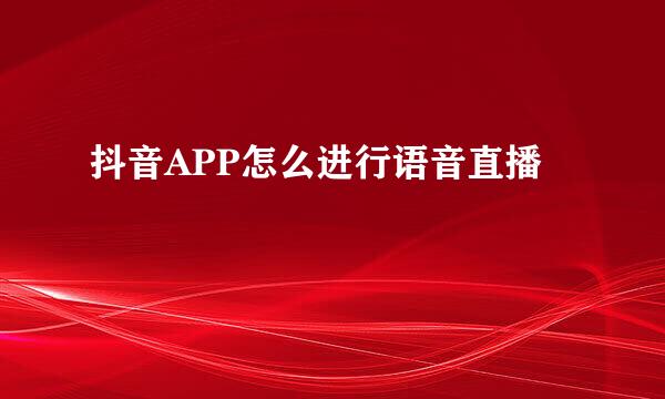 抖音APP怎么进行语音直播