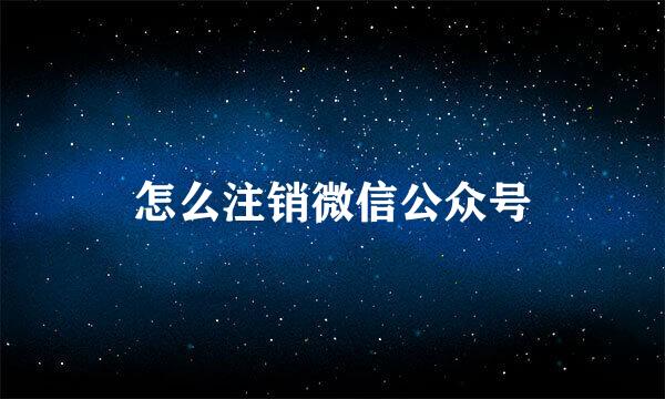 怎么注销微信公众号