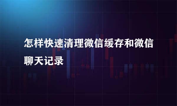 怎样快速清理微信缓存和微信聊天记录