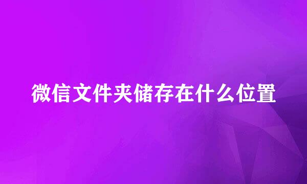 微信文件夹储存在什么位置