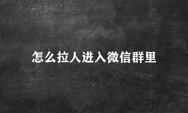 怎么拉人进入微信群里