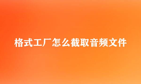 格式工厂怎么截取音频文件