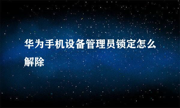 华为手机设备管理员锁定怎么解除