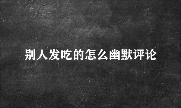 别人发吃的怎么幽默评论