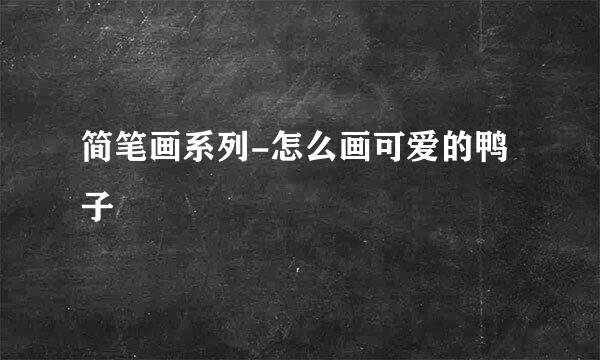 简笔画系列-怎么画可爱的鸭子